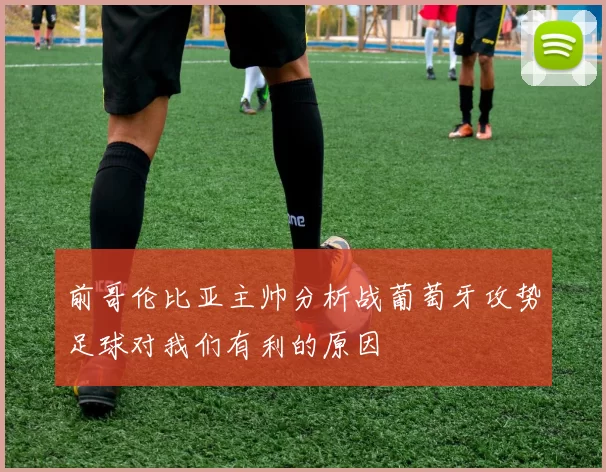 前哥伦比亚主帅分析战葡萄牙攻势足球对我们有利的原因