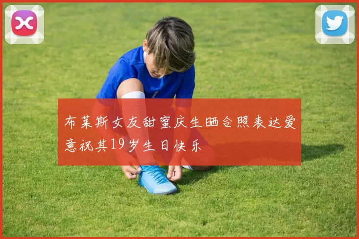 布莱斯女友甜蜜庆生晒合照表达爱意祝其19岁生日快乐