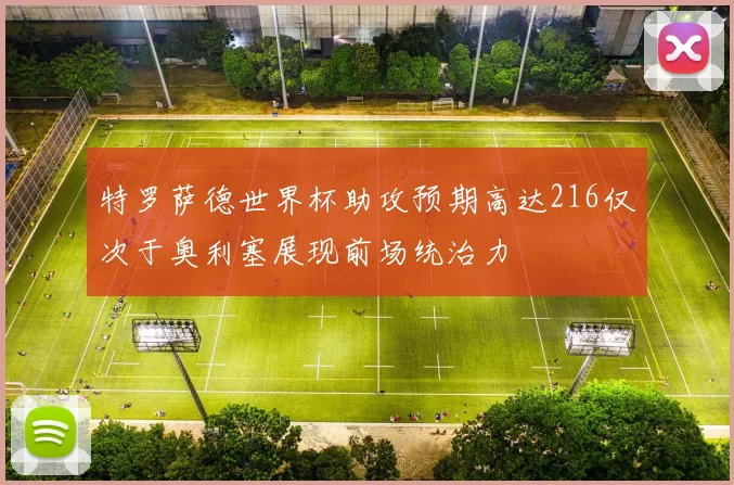 特罗萨德世界杯助攻预期高达216仅次于奥利塞展现前场统治力