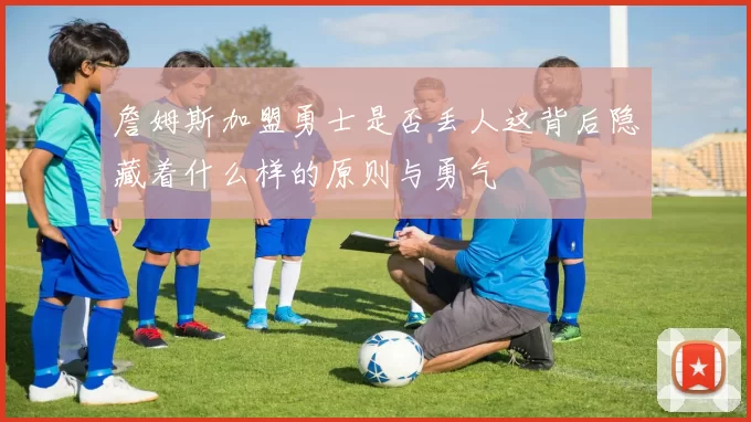詹姆斯加盟勇士是否丢人这背后隐藏着什么样的原则与勇气