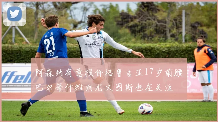 阿森纳有意报价格鲁吉亚17岁前腰巴尔蒂什维利尤文图斯也在关注