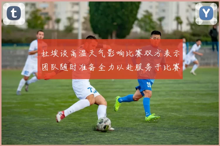 杜埃谈高温天气影响比赛双方表示团队随时准备全力以赴服务于比赛
