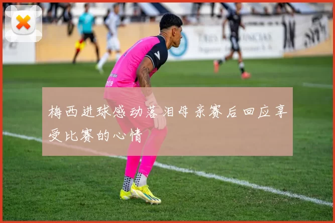 梅西进球感动落泪母亲赛后回应享受比赛的心情