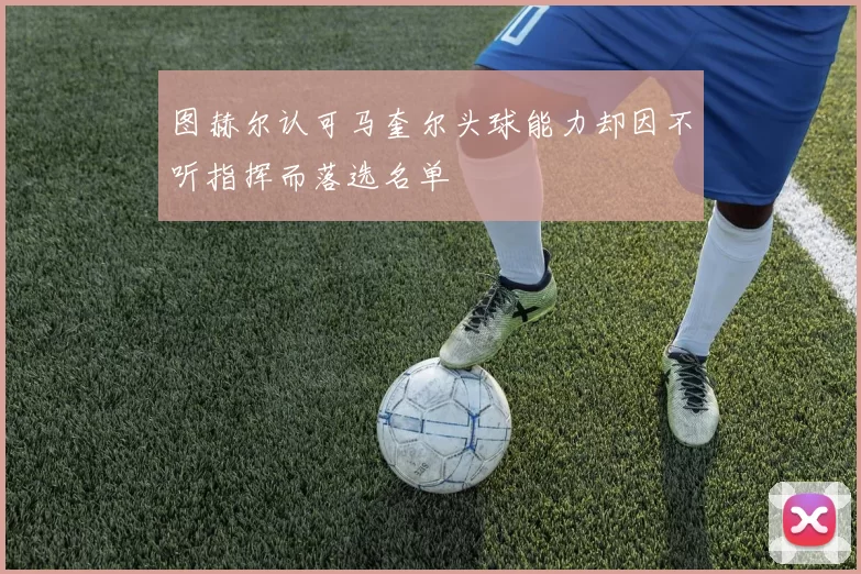 图赫尔认可马奎尔头球能力却因不听指挥而落选名单