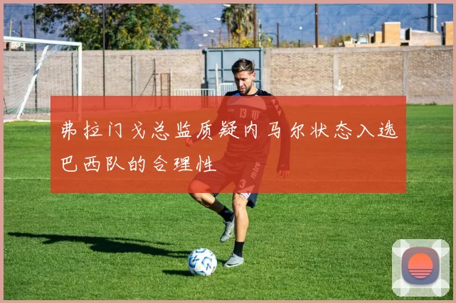 弗拉门戈总监质疑内马尔状态入选巴西队的合理性